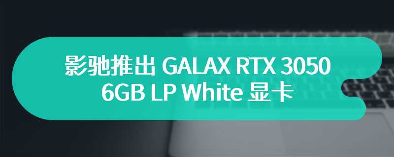 影驰推出 GALAX RTX 3050 6GB LP White 显卡：纯白 PCB、双 4cm 风扇