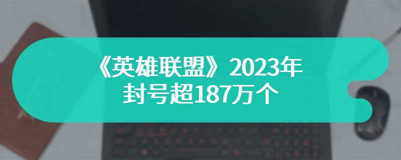 《英雄联盟》2023年封号超187万个 严打外挂