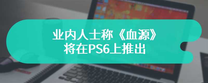 业内人士称《血源》重制版在制作中 将在PS6上推出