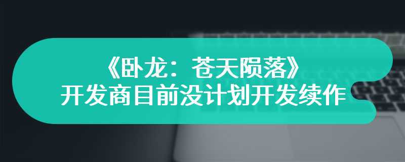 《卧龙：苍天陨落》开发商目前没计划开发续作