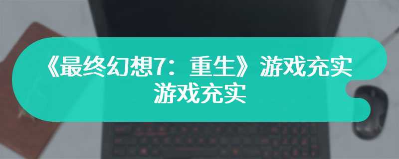 《最终幻想7：重生》游戏充实 自由度却可待提高