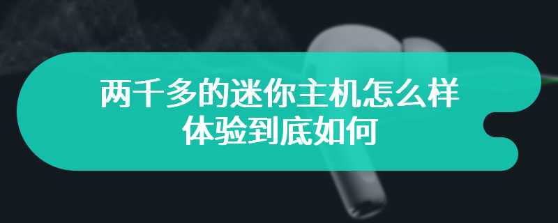 两千多的迷你主机怎么样 体验到底如何