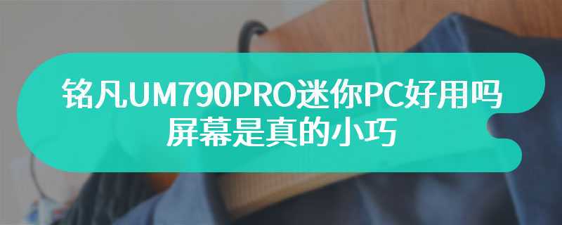 铭凡UM790PRO迷你PC好用吗 屏幕是真的小巧