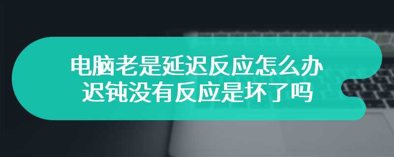 电脑老是延迟反应怎么办 迟钝没有反应是坏了吗