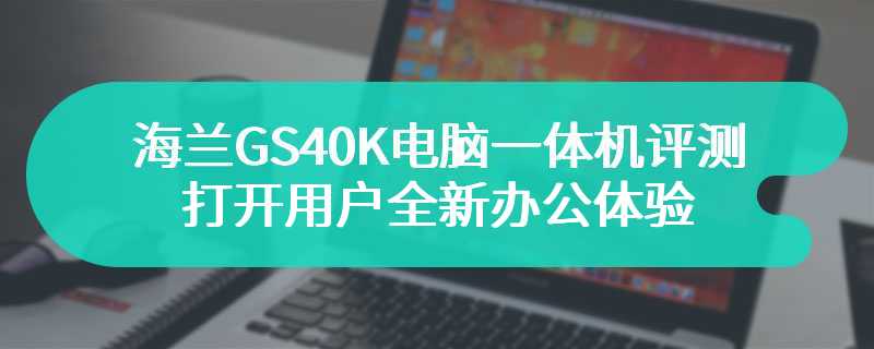 海兰GS40K电脑一体机评测 打开用户全新办公体验