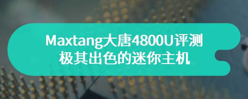 Maxtang大唐4800U评测 极其出色的迷你主机