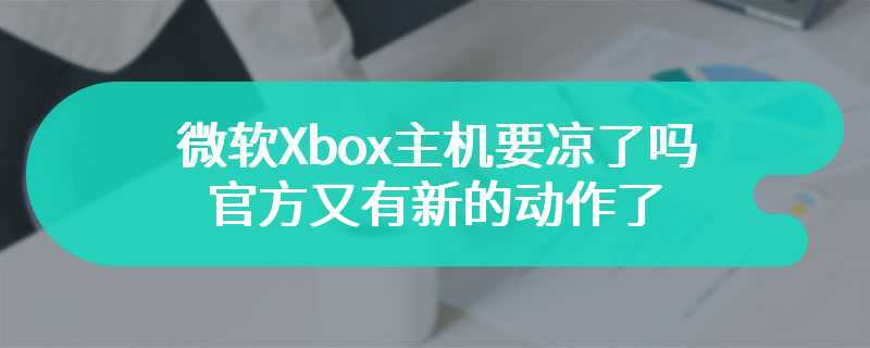 微软Xbox主机要凉了吗 官方又有新的动作了