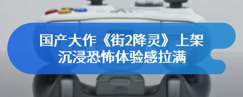 国产大作《街2降灵》上架 沉浸恐怖体验感拉满