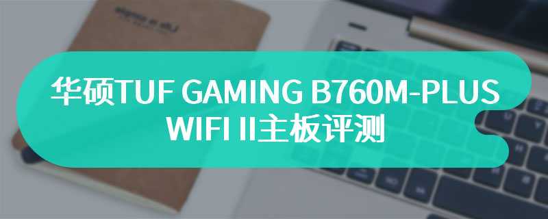 华硕TUF GAMING B760M-PLUS WIFI II主板评测 性能释放极致狂飙