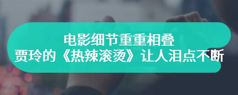 电影细节重重相叠 贾玲的《热辣滚烫》让人泪点不断