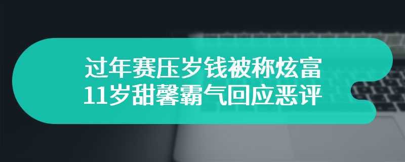 过年赛压岁钱被称炫富 11岁甜馨霸气回应恶评