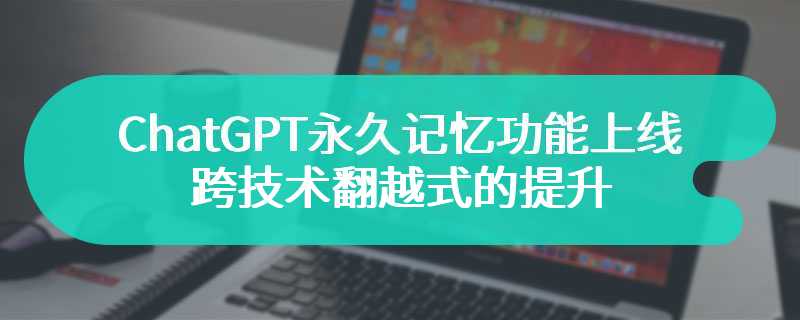 ChatGPT永久记忆功能正式上线 跨技术翻越式的提升