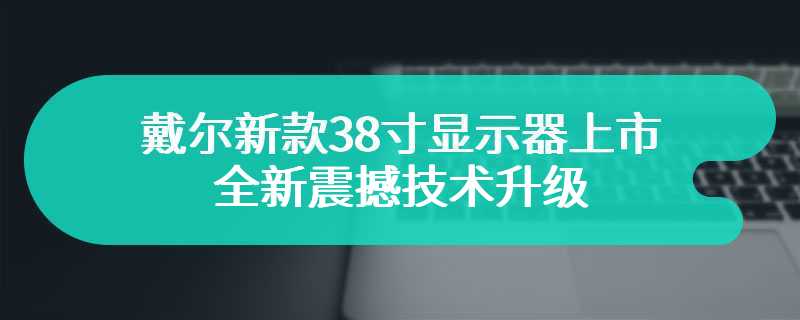 戴尔新款38寸显示器上市 全新震撼技术升级