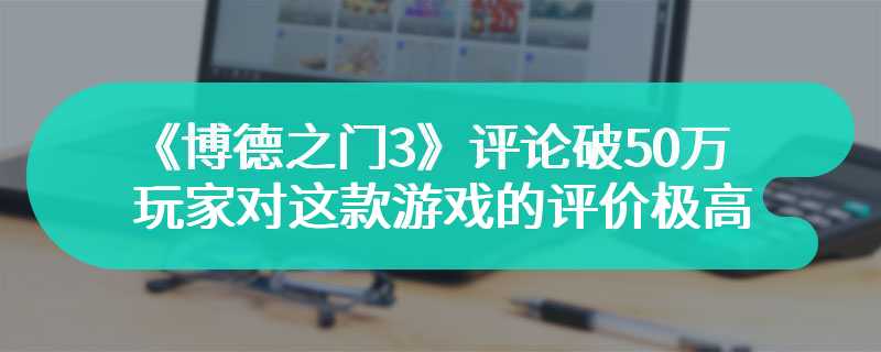 《博德之门3》评论破50万 玩家对这款游戏的评价极高