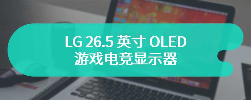 LG 26.5 英寸 OLED 游戏电竞显示器 27GS95QE 发布 电竞爱好者的狂欢与热爱