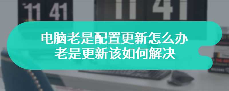 电脑老是配置更新怎么办 老是更新该如何解决