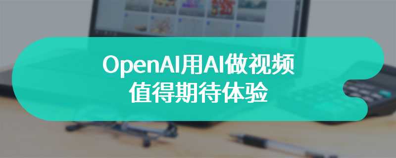 OpenAI用AI做视频值得期待体验 带你进入人工智能的新时代