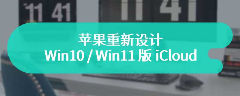 苹果重新设计 Win10 / Win11 版 iCloud：更快、更易用、更安全