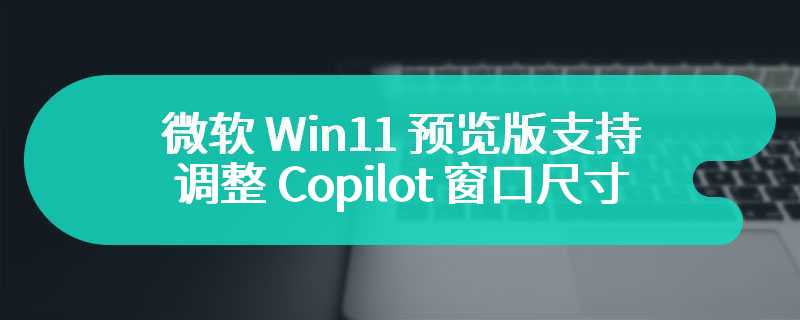 微软 Win11 预览版支持调整 Copilot 窗口尺寸，后续考虑支持全屏