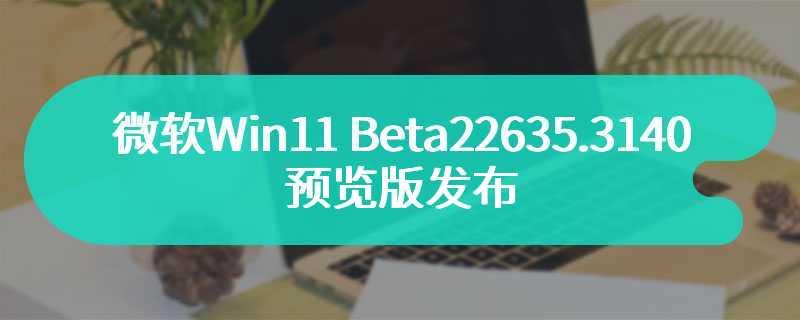 微软 Win11 Beta 22635.3140 预览版发布：系统托盘右侧固定 Copilot 等