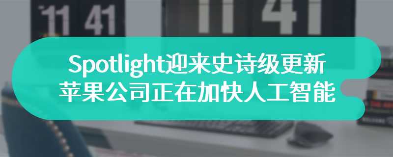 Spotlight迎来史诗级更新 苹果公司正在加快人工智能的发展