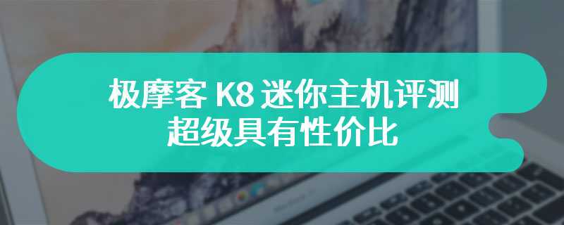 极摩客 K8 迷你主机评测 超级具有性价比