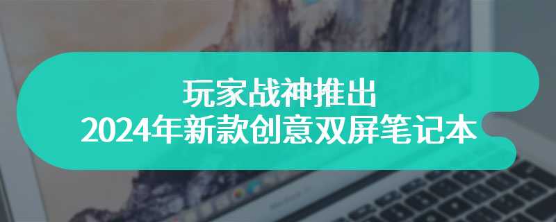 玩家战神推出2024年新款创意双屏笔记本 性能提升彪悍