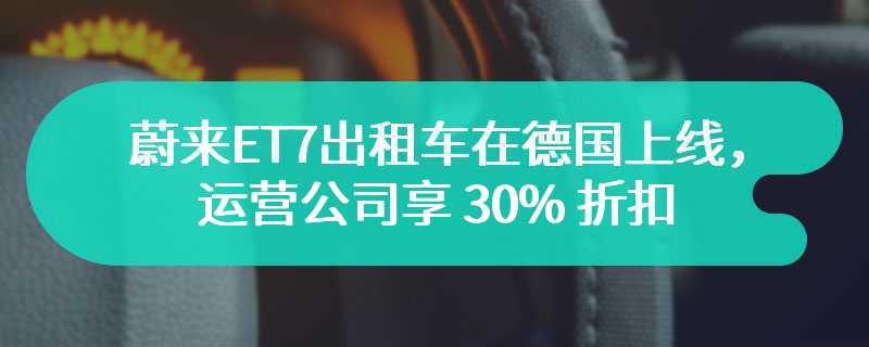 蔚来ET7出租车在德国上线，运营公司享 30% 折扣