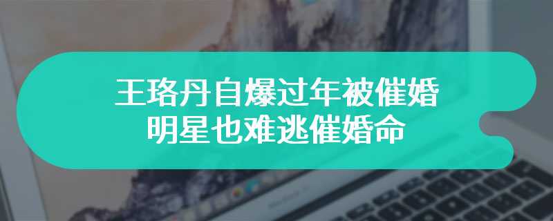 王珞丹自爆过年被催婚 明星也难逃催婚命