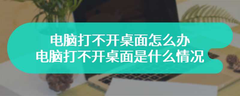 电脑打不开桌面怎么办 电脑打不开桌面是什么情况