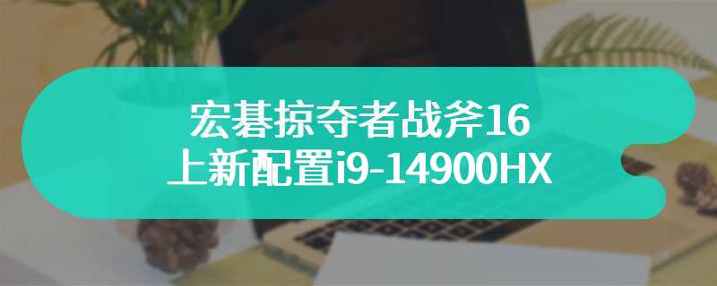 宏碁掠夺者战斧 16 上新配置i9-14900HX 32G 1T RTX4080 性价比直接拉满