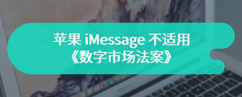 欧盟确认苹果 iMessage 不适用《数字市场法案》，欧洲人不常用