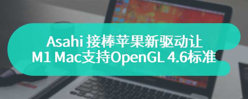 Asahi 接棒苹果，新驱动让 M1 Mac 支持 OpenGL 4.6 标准