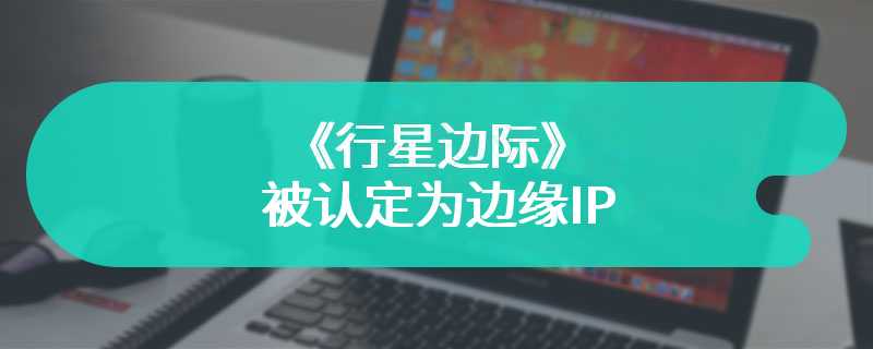 《行星边际》被认定为边缘IP 转手出售给空壳公司