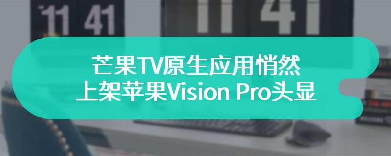 芒果 TV 原生应用悄然上架苹果 Vision Pro 头显：支持沉浸弹幕、号称“片单首发免费”