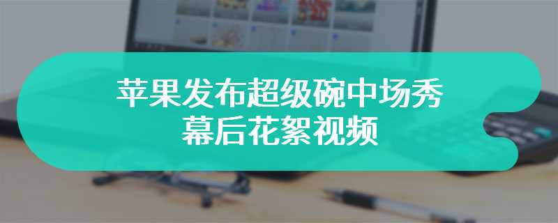 苹果发布超级碗中场秀幕后花絮视频，该花絮视频由 40 多部 iPhone 15 Pro 拍摄