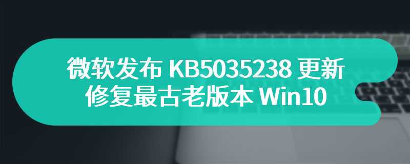 微软发布 KB5035238 更新，修复最古老版本 Win10 权限提升漏洞