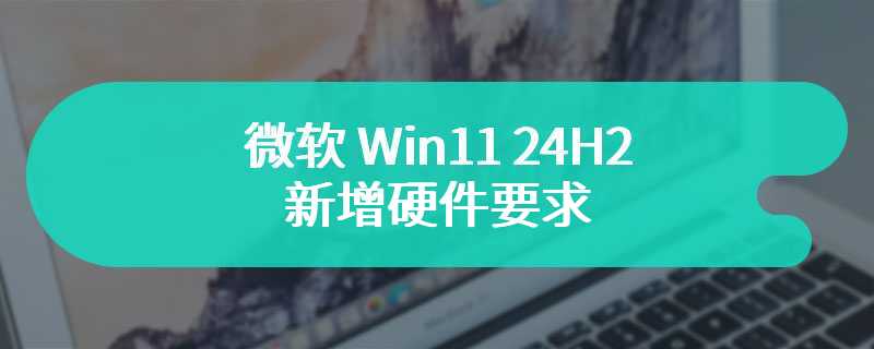 微软 Win11 24H2 新增硬件要求：CPU 需支持 POPCNT 指令