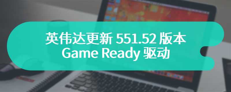 英伟达更新 551.52 版本 Game Ready 驱动，GeForce Experience 新增三款游戏优化支持