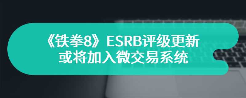 《铁拳8》ESRB评级更新 或将加入微交易系统