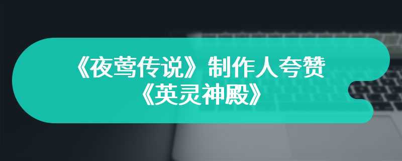 《夜莺传说》制作人夸赞《英灵神殿》对生存类游戏的贡献