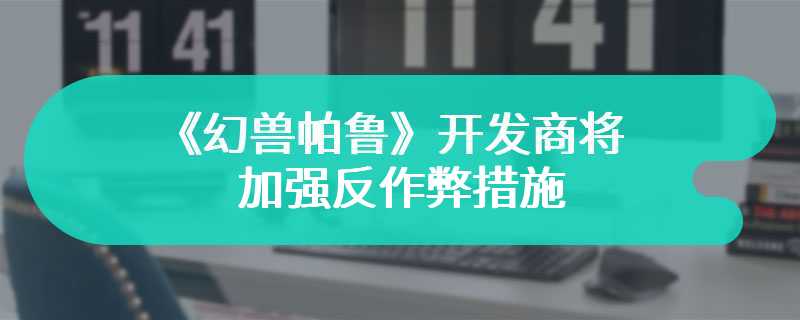 《幻兽帕鲁》开发商将加强反作弊措施 要严厉打击