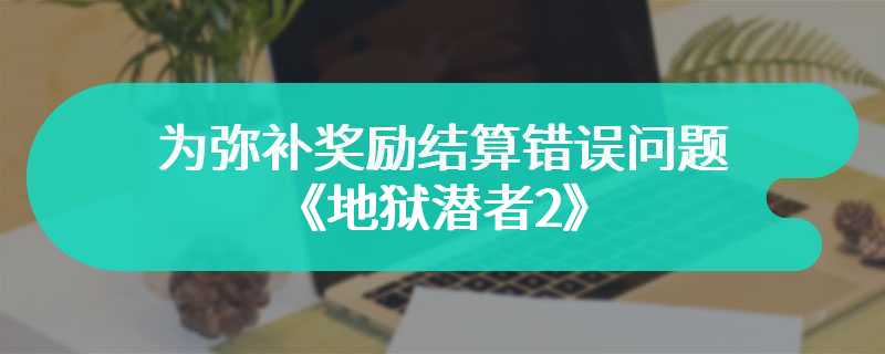 为弥补奖励结算错误问题 《地狱潜者2》本周末提供50%经验加成