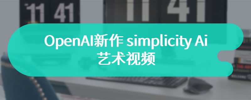 OpenAI新作 simplicity AI艺术视频 人工智能创作不断进步