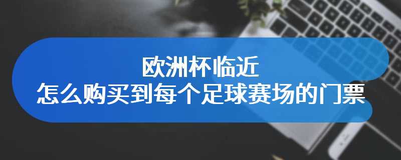 欧洲杯临近 怎么购买到每个足球赛场的门票