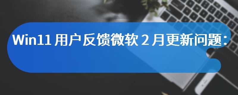 Win11 用户反馈微软 2 月更新问题：无法安装、重启 / 关机时文件管理器崩溃