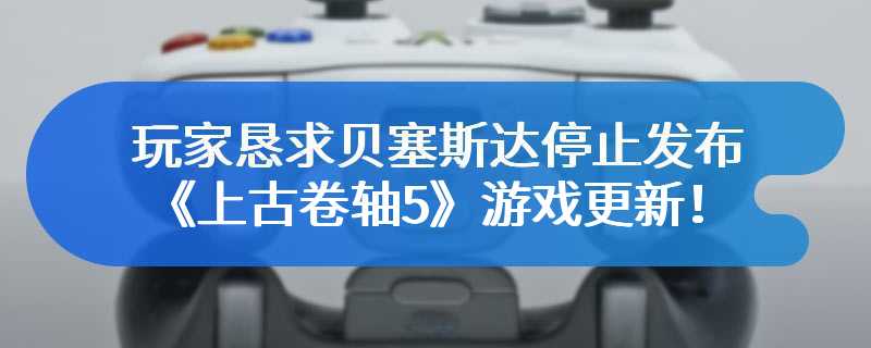 玩家恳求贝塞斯达停止发布《上古卷轴5》游戏更新！