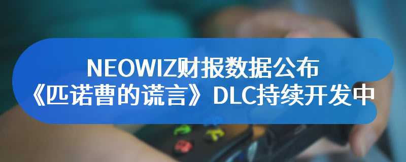 NEOWIZ财报数据公布《匹诺曹的谎言》DLC持续开发中