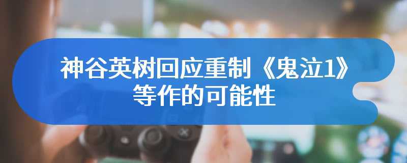 神谷英树回应重制《鬼泣1》等作的可能性：想法很诱人