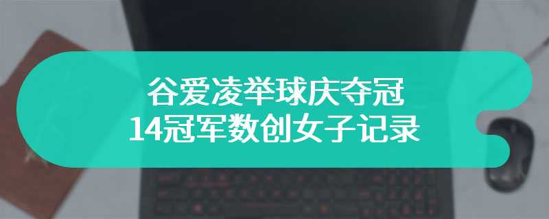 谷爱凌举球庆夺冠 14冠军数创女子记录